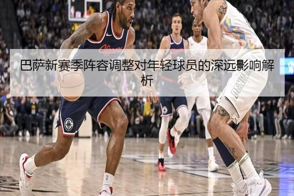 巴萨新赛季阵容调整对年轻球员的深远影响解析